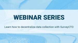 WEBINAR SERIES: learn how to decentralize data collection with SurveyCTO